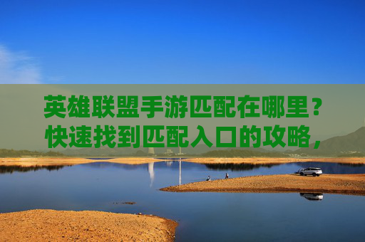 英雄联盟手游匹配在哪里？快速找到匹配入口的攻略，英雄联盟手游匹配在哪里？快速找到匹配入口的攻略