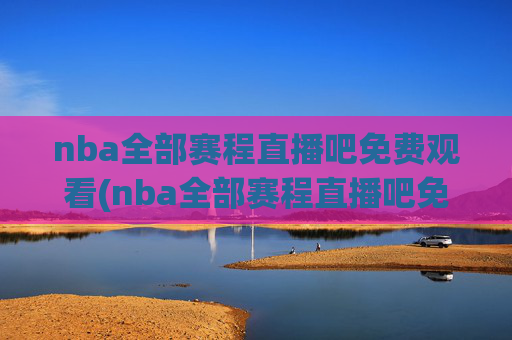 nba全部赛程直播吧免费观看(nba全部赛程直播吧免费观看高清)