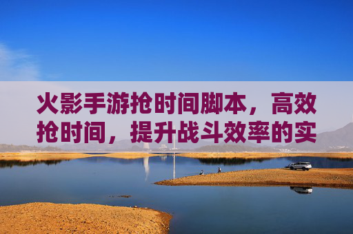 火影手游抢时间脚本,高效抢时间,提升战斗效率的实用工具