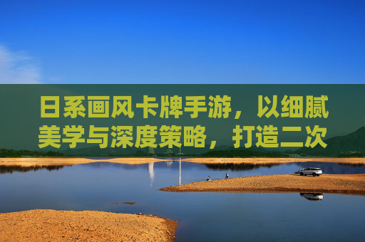 日系画风卡牌手游,以细腻美学与深度策略,打造二次元策略新体验,日系画风卡牌手游,以细腻美学与深度策略,打造二次元策略新体验