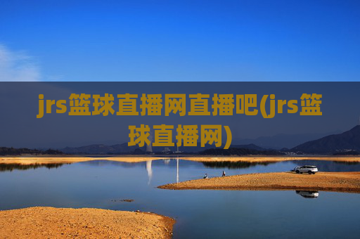 jrs篮球直播网直播吧(jrs篮球直播网)