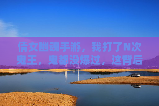 倩女幽魂手游，我打了N次鬼王，鬼都没爆过，这背后是啥？玩家自白，倩女幽魂手游打鬼王不爆？玩家自白，N次挑战后鬼王没掉落，背后原因是什么？