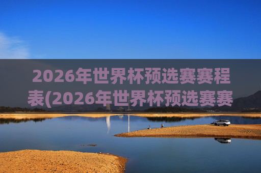 2026年世界杯预选赛赛程表(2026年世界杯预选赛赛程表格)