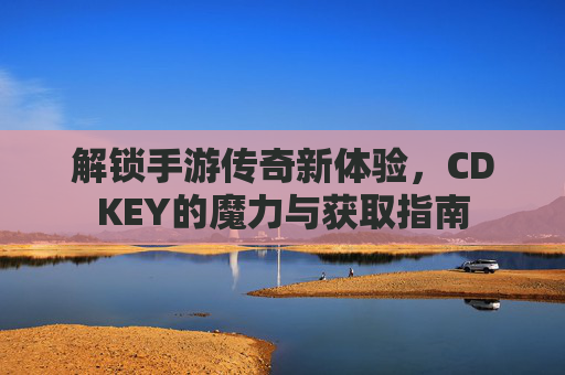 解锁手游传奇新体验,CDKEY的魔力与获取指南
