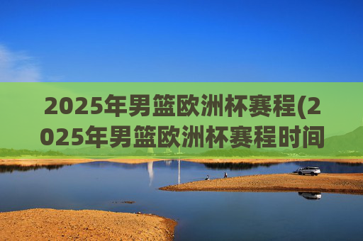 2025年男篮欧洲杯赛程(2025年男篮欧洲杯赛程时间表)