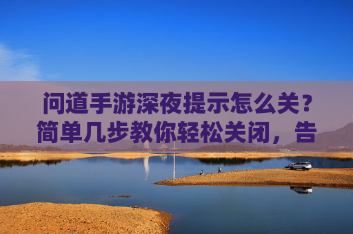 问道手游深夜提示怎么关？简单几步教你轻松关闭，告别深夜打扰，问道手游深夜提示怎么关？简单几步教你轻松关闭，告别深夜打扰