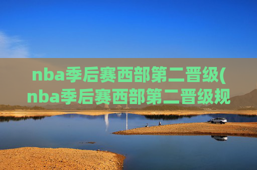 nba季后赛西部第二晋级(nba季后赛西部第二晋级规则)NBA季后赛西部第二晋级规则，西部第二晋级条件与规则解析
