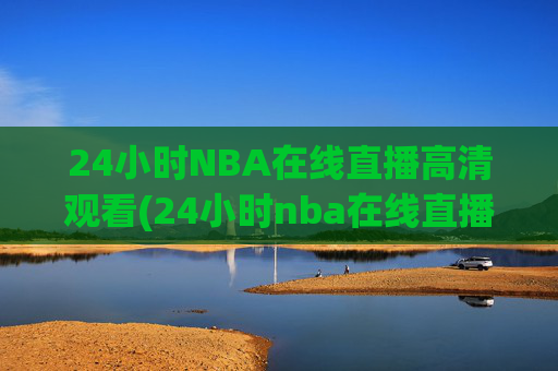 24小时NBA在线直播高清观看(24小时nba在线直播高清观看免费)