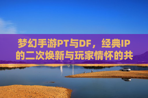 梦幻手游PT与DF,经典IP的二次焕新与玩家情怀的共鸣