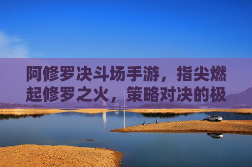 阿修罗决斗场手游,指尖燃起修罗之火,策略对决的极致体验,阿修罗决斗场手游,指尖燃起修罗之火,策略对决的极致体验