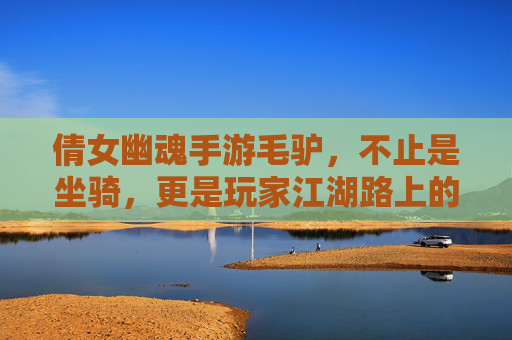 倩女幽魂手游毛驴,不止是坐骑,更是玩家江湖路上的老伙计与回忆载体,倩女幽魂手游毛驴,不止坐骑,更是玩家江湖老伙计与回忆载体