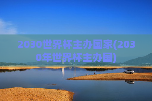 2030世界杯主办国家(2030年世界杯主办国)