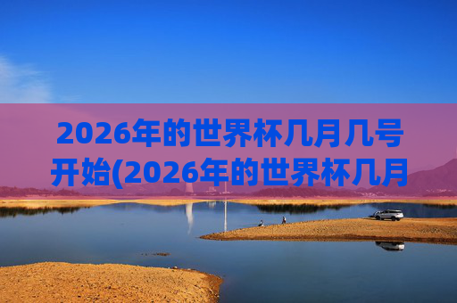 2026年的世界杯几月几号开始(2026年的世界杯几月几号开始举行)2026年世界杯几月几号开始举行？