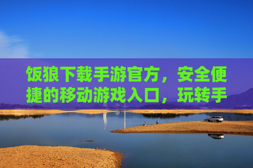饭狼下载手游官方,安全便捷的移动游戏入口,玩转手游新体验
