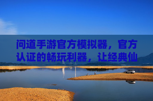问道手游官方模拟器，官方认证的畅玩利器，让经典仙侠游戏重焕新生，问道手游官方模拟器，官方认证的畅玩利器，让经典仙侠游戏重焕新生