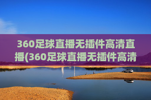 360足球直播无插件高清直播(360足球直播无插件高清直播体育直播手机版)