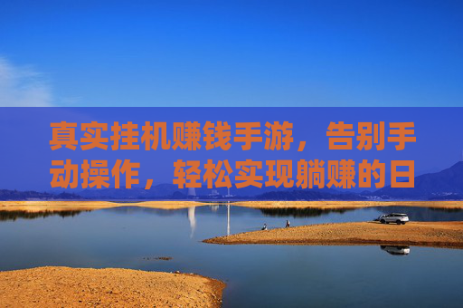 真实挂机赚钱手游，告别手动操作，轻松实现躺赚的日常收益，真实挂机赚钱手游，告别手动操作，轻松躺赚日常收益