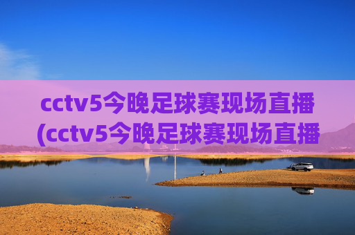 cctv5今晚足球赛现场直播(cctv5今晚足球赛现场直播回放)