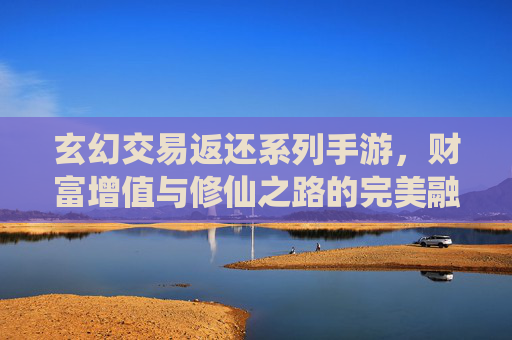 玄幻交易返还系列手游,财富增值与修仙之路的完美融合,开启玩家双重狂欢体验,玄幻交易返还系列手游,财富增值与修仙之路的完美融合,开启玩家双重狂欢体验