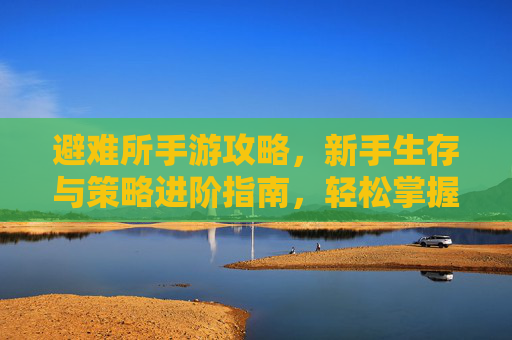 避难所手游攻略，新手生存与策略进阶指南，轻松掌握游戏核心玩法，避难所手游新手生存与策略进阶攻略，轻松掌握核心玩法
