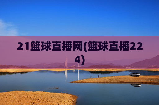 21篮球直播网(篮球直播224)
