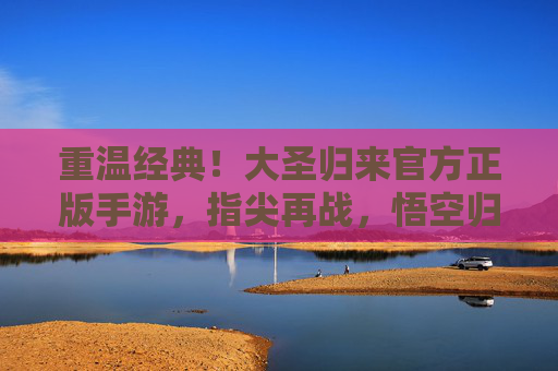 重温经典！大圣归来官方正版手游，指尖再战，悟空归来！重温经典！大圣归来官方正版手游，指尖再战，悟空归来！