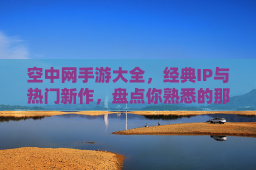 空中网手游大全，经典IP与热门新作，盘点你熟悉的那些手游，空中网手游大全，经典IP与热门新作，盘点你熟悉的那些手游