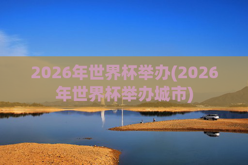 2026年世界杯举办(2026年世界杯举办城市)