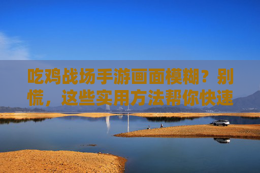 吃鸡战场手游画面模糊？别慌，这些实用方法帮你快速优化画面！