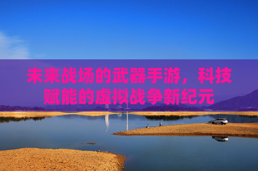 未来战场的武器手游,科技赋能的虚拟战争新纪元