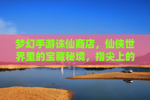 梦幻手游诛仙商店,仙侠世界里的宝藏秘境,指尖上的仙侠狂欢——探寻游戏经济与体验的平衡艺术,梦幻手游诛仙商店,仙侠世界里的宝藏秘境,指尖上的仙侠狂欢——探寻游戏经济与体验的平衡艺术