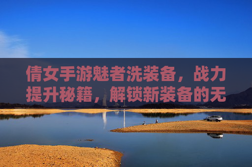 倩女手游魅者洗装备,战力提升秘籍,解锁新装备的无限可能,倩女手游魅者洗装备,战力提升秘籍,解锁新装备的无限可能