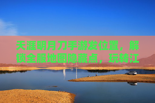 天涯明月刀手游发位置，解锁全服地图隐藏点，玩转江湖新体验，天涯明月刀手游全服地图隐藏点位置解锁，开启江湖新体验