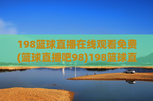 198篮球直播在线观看免费(篮球直播吧98)198篮球直播在线观看免费，篮球直播吧98平台