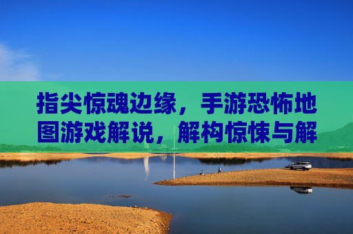 指尖惊魂边缘，手游恐怖地图游戏解说，解构惊悚与解谜的沉浸式体验，指尖惊魂边缘，手游恐怖地图解谜与惊悚的沉浸式体验解构