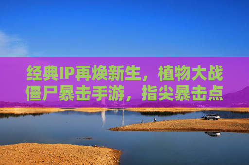经典IP再焕新生，植物大战僵尸暴击手游，指尖暴击点燃僵尸大战的全新爽感，经典IP再焕新生，植物大战僵尸暴击手游，指尖暴击点燃僵尸大战的全新爽感