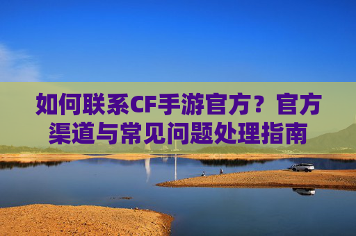 如何联系CF手游官方?官方渠道与常见问题处理指南