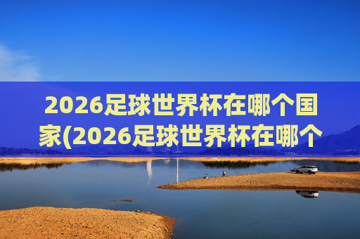 2026足球世界杯在哪个国家(2026足球世界杯在哪个国家举行的)
