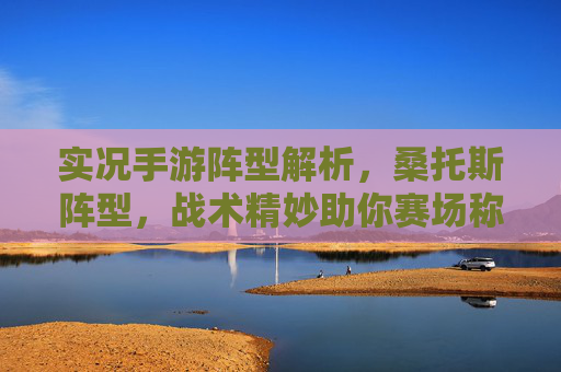 实况手游阵型解析，桑托斯阵型，战术精妙助你赛场称雄，实况手游阵型解析，桑托斯战术精妙，助你赛场称雄