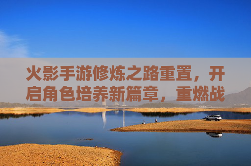 火影手游修炼之路重置,开启角色培养新篇章,重燃战斗激情,火影手游修炼之路重置,开启角色培养新篇章,重燃战斗激情