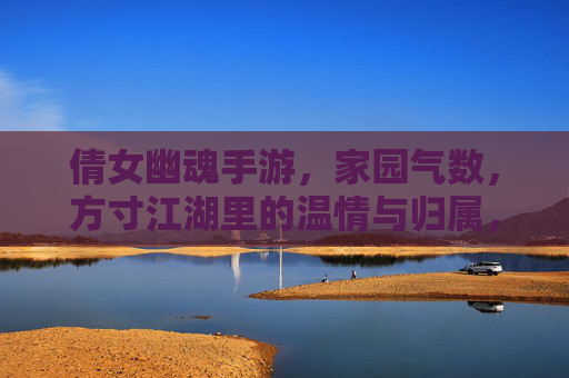 倩女幽魂手游，家园气数，方寸江湖里的温情与归属，倩女幽魂手游，家园气数与方寸江湖的温情归属