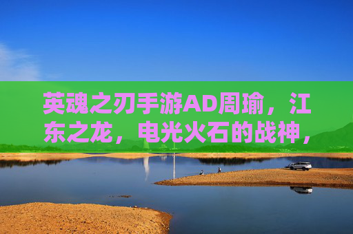 英魂之刃手游AD周瑜,江东之龙,电光火石的战神,英魂之刃AD周瑜,江东之龙,电光火石的战神