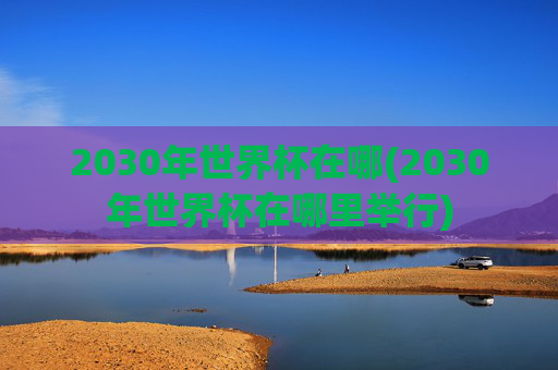 2030年世界杯在哪(2030年世界杯在哪里举行)
