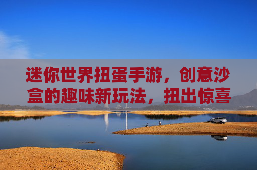 迷你世界扭蛋手游，创意沙盒的趣味新玩法，扭出惊喜的无限可能，迷你世界扭蛋手游，创意沙盒的趣味新玩法，扭出惊喜的无限可能