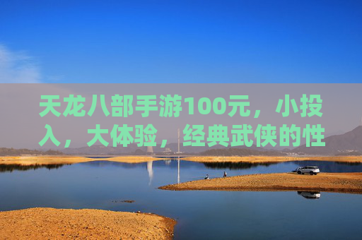 天龙八部手游100元，小投入，大体验，经典武侠的性价比之选，天龙八部手游100元，小投入，大体验，经典武侠的性价比之选