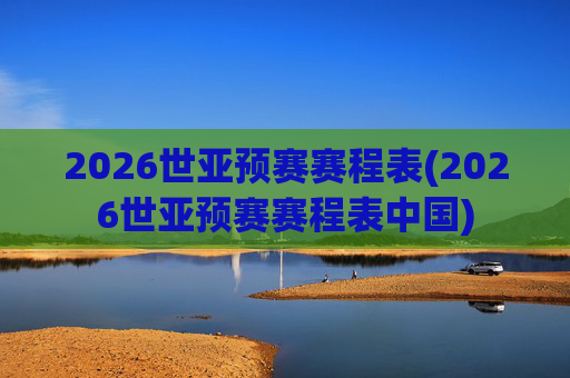 2026世亚预赛赛程表(2026世亚预赛赛程表中国)