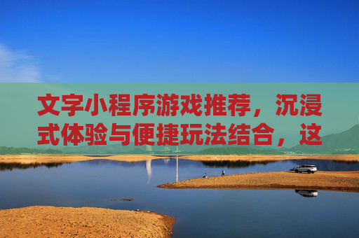 文字小程序游戏推荐，沉浸式体验与便捷玩法结合，这些热门手游助你轻松入坑，文字小程序游戏推荐，沉浸式体验与便捷玩法结合，助你轻松入坑热门手游