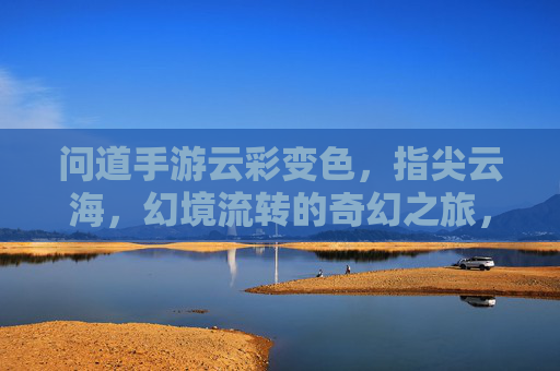 问道手游云彩变色，指尖云海，幻境流转的奇幻之旅，问道手游云彩变色，指尖云海，幻境流转的奇幻之旅