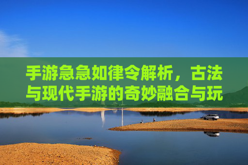 手游急急如律令解析,古法与现代手游的奇妙融合与玩法解读,手游急急如律令解析,古法与现代手游的奇妙融合与玩法解读