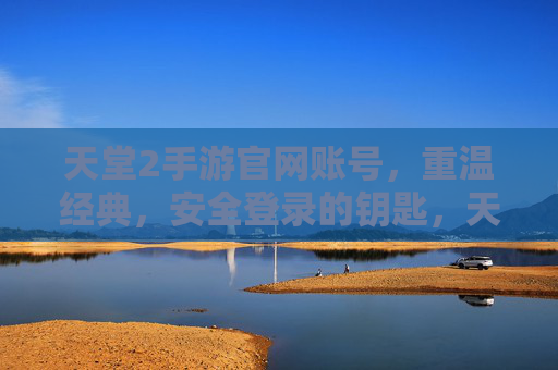 天堂2手游官网账号，重温经典，安全登录的钥匙，天堂2手游官网账号，安全登录的钥匙，重温经典